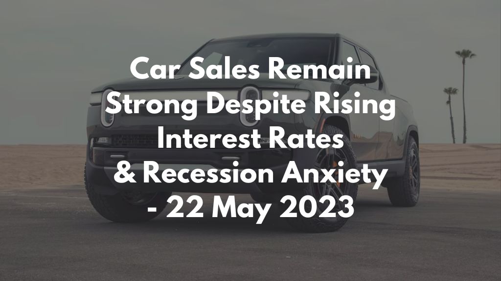 Car Sales Remain Strong Despite Rising Interest Rates & Recession Anxiety - 22 May 2023