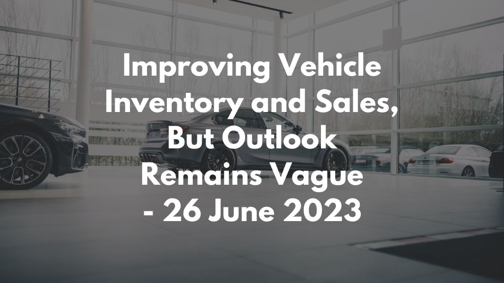Improving Vehicle Inventory and Sales, But Outlook Remains Vague - 26 June 2023