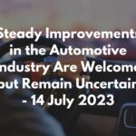 Steady Improvements in the Automotive Industry Are Welcome but Remain Uncertain - 14 July 2023