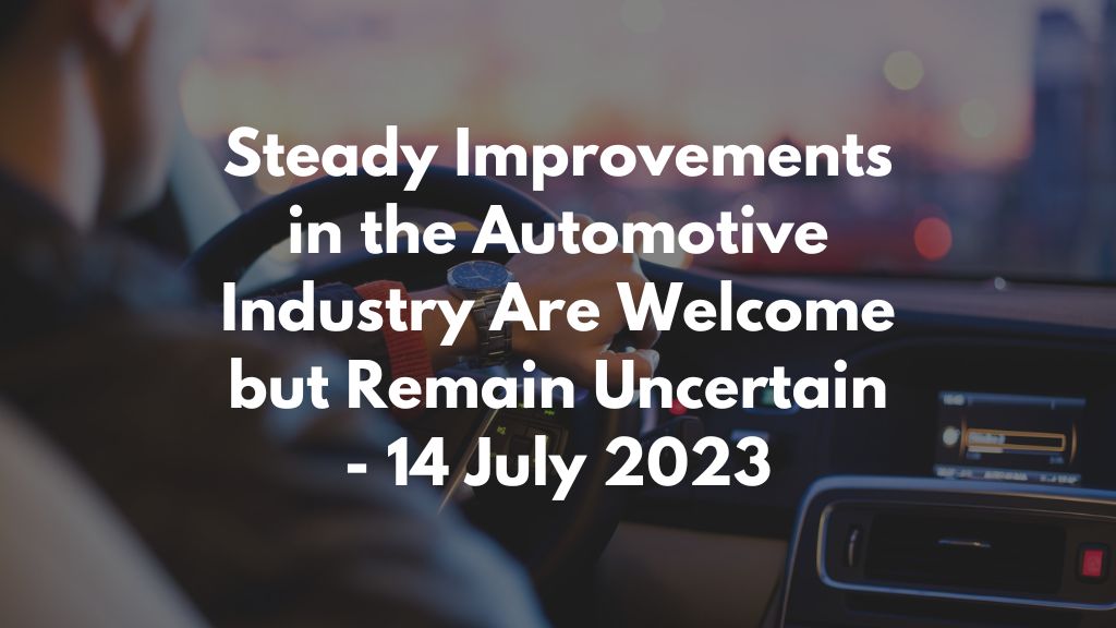 Steady Improvements in the Automotive Industry Are Welcome but Remain Uncertain - 14 July 2023