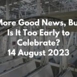 More Good News, But Is It Too Early to Celebrate? 14 August 2023