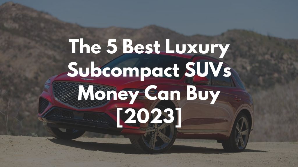 The 5 Best Luxury Subcompact SUVs Money Can Buy [2023]