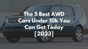 The 5 Best AWD Cars Under 10k You Can Get Today [2023]
